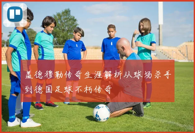 盖德穆勒传奇生涯解析从球场杀手到德国足球不朽传奇