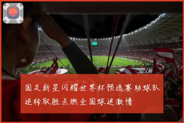 国足新星闪耀世界杯预选赛助球队逆转取胜点燃全国球迷激情