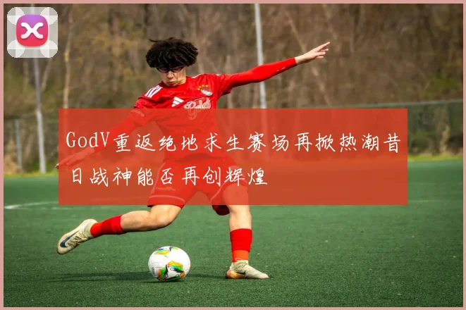 GodV重返绝地求生赛场再掀热潮昔日战神能否再创辉煌