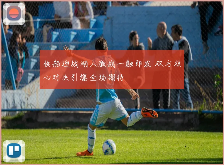 快船迎战湖人激战一触即发 双方核心对决引爆全场期待