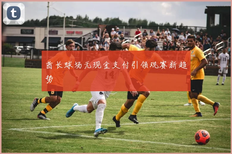 酋长球场无现金支付引领观赛新趋势