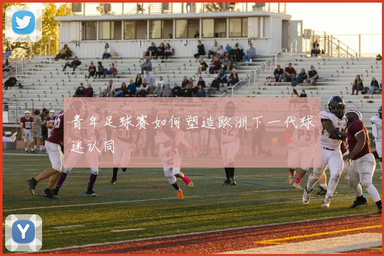 青年足球赛如何塑造欧洲下一代球迷认同