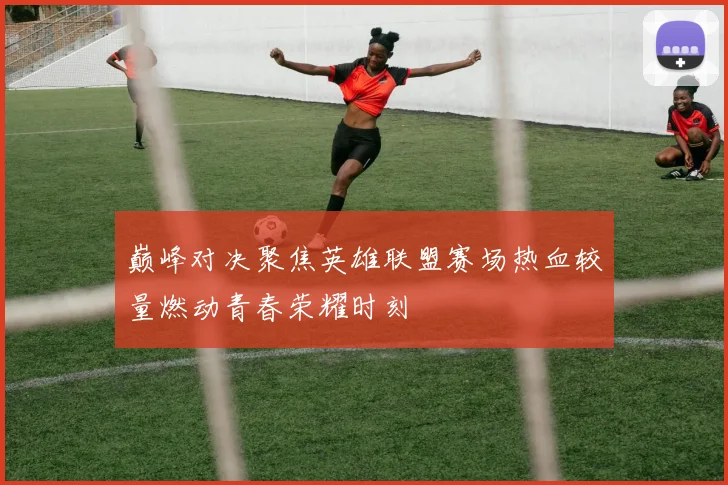巅峰对决聚焦英雄联盟赛场热血较量燃动青春荣耀时刻
