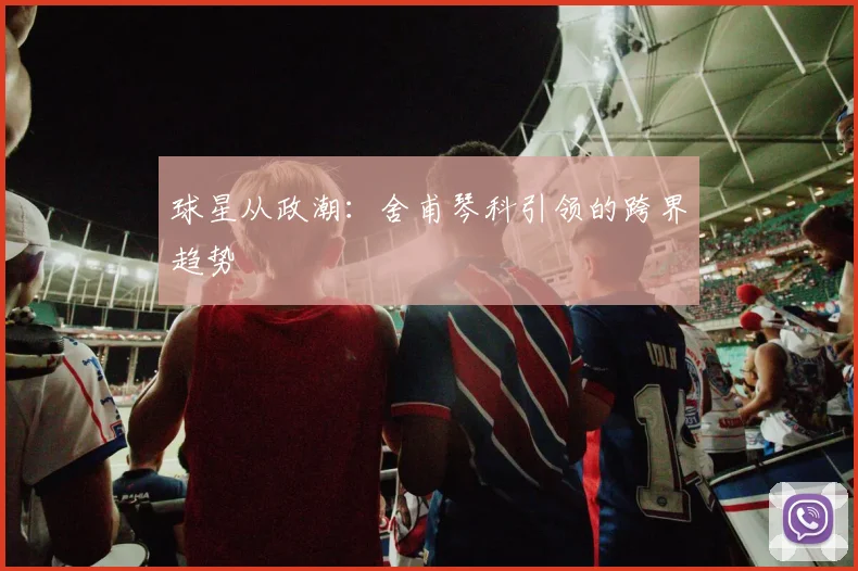 球星从政潮：舍甫琴科引领的跨界趋势