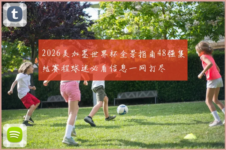 2026美加墨世界杯全景指南48强集结赛程球迷必看信息一网打尽