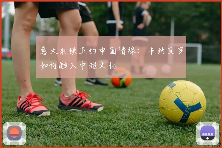意大利铁卫的中国情缘：卡纳瓦罗如何融入中超文化