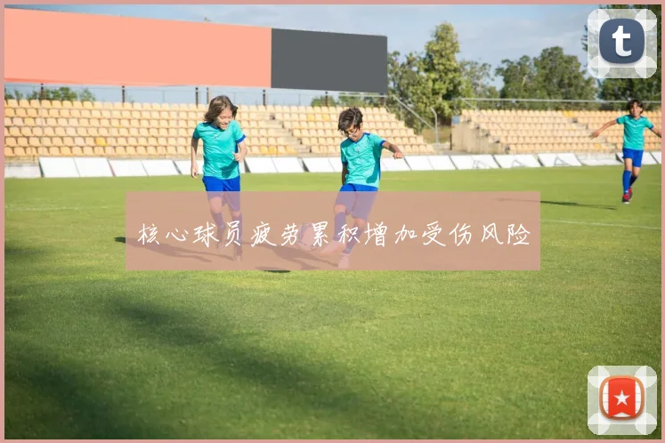 核心球员疲劳累积增加受伤风险
