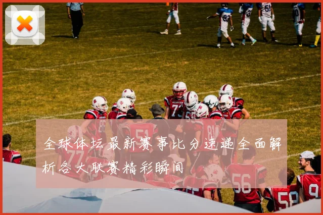 全球体坛最新赛事比分速递全面解析各大联赛精彩瞬间