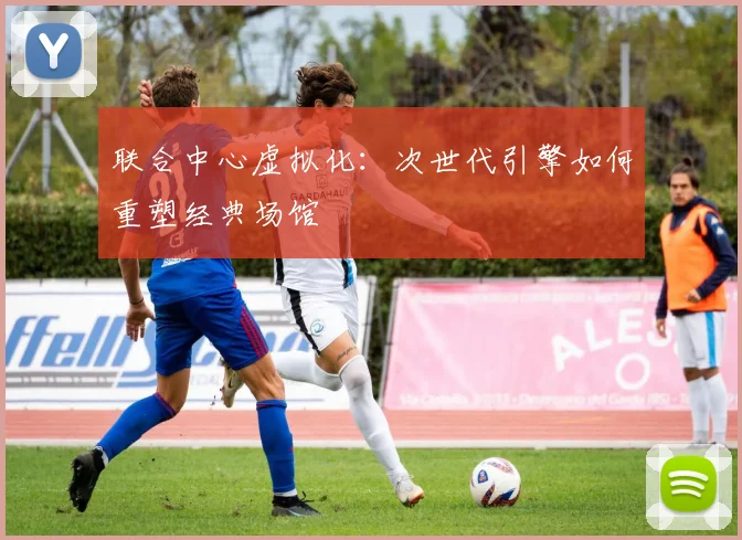 联合中心虚拟化：次世代引擎如何重塑经典场馆