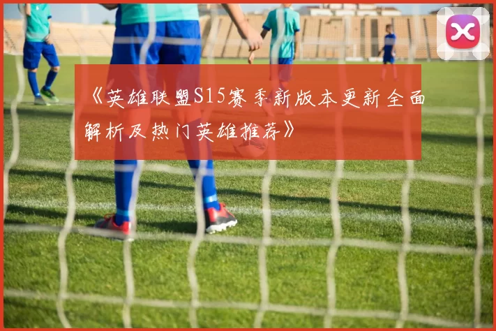 《英雄联盟S15赛季新版本更新全面解析及热门英雄推荐》