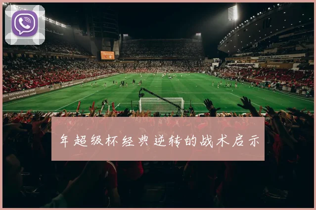 年超级杯经典逆转的战术启示