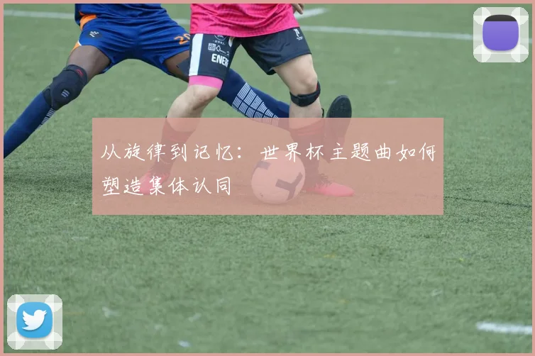 从旋律到记忆：世界杯主题曲如何塑造集体认同