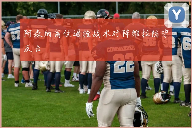 阿森纳高位逼抢战术对阵维拉防守反击