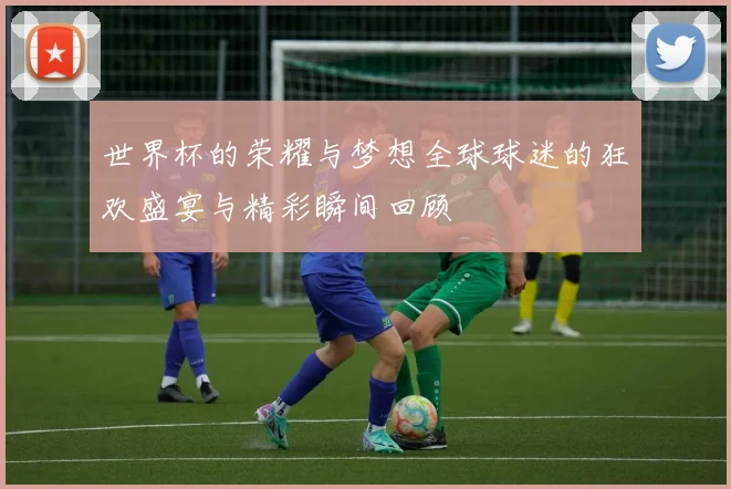 世界杯的荣耀与梦想全球球迷的狂欢盛宴与精彩瞬间回顾