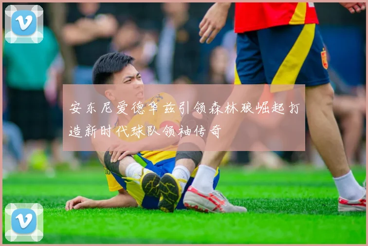 安东尼爱德华兹引领森林狼崛起打造新时代球队领袖传奇