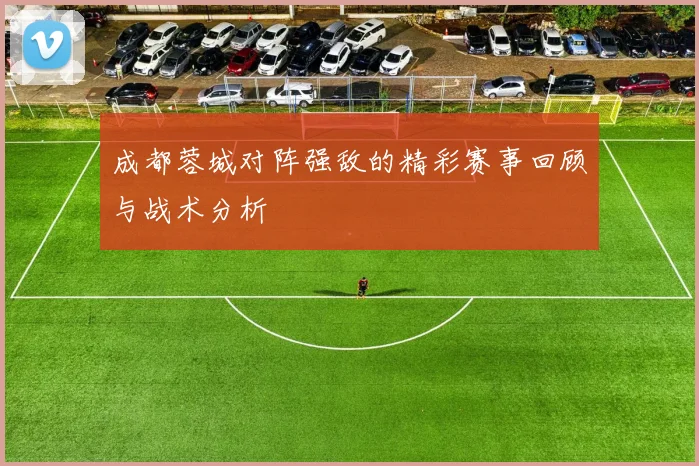 成都蓉城对阵强敌的精彩赛事回顾与战术分析