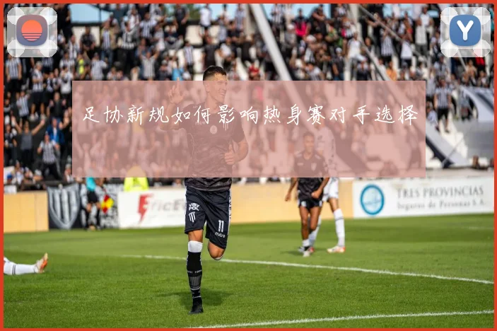 足协新规如何影响热身赛对手选择