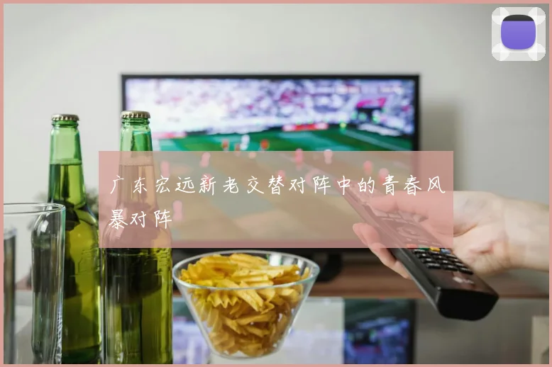 广东宏远新老交替对阵中的青春风暴对阵