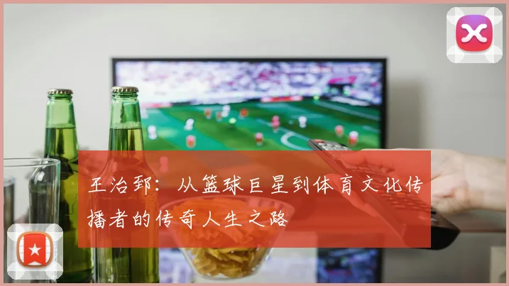 王治郅：从篮球巨星到体育文化传播者的传奇人生之路
