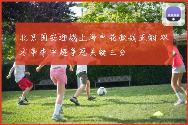 北京国安迎战上海申花激战正酣 双方争夺中超争冠关键三分