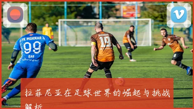 拉菲尼亚在足球世界的崛起与挑战解析