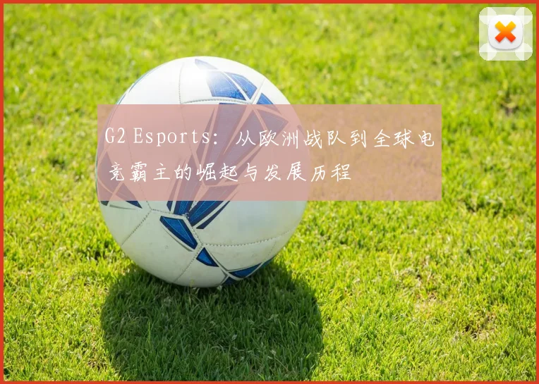 G2 Esports：从欧洲战队到全球电竞霸主的崛起与发展历程