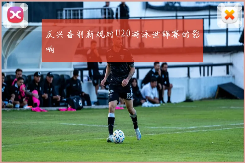 反兴奋剂新规对U20游泳世锦赛的影响